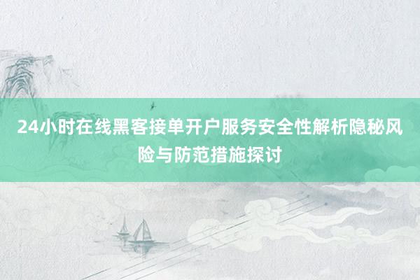 24小时在线黑客接单开户服务安全性解析隐秘风险与防范措施探讨