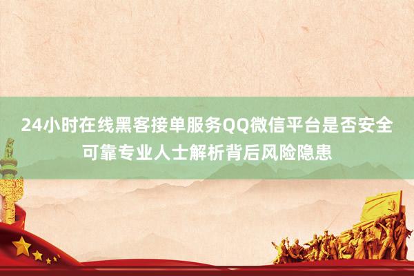 24小时在线黑客接单服务QQ微信平台是否安全可靠专业人士解析背后风险隐患