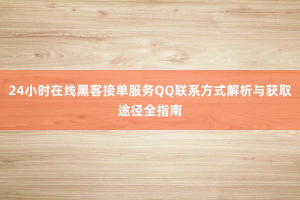 24小时在线黑客接单服务QQ联系方式解析与获取途径全指南