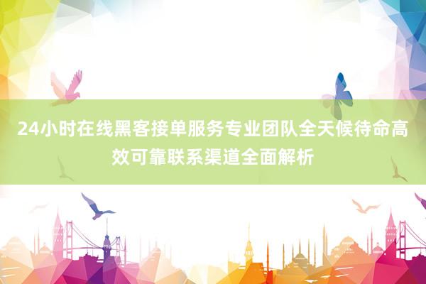 24小时在线黑客接单服务专业团队全天候待命高效可靠联系渠道全面解析