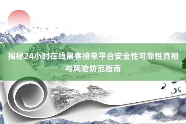 揭秘24小时在线黑客接单平台安全性可靠性真相与风险防范指南