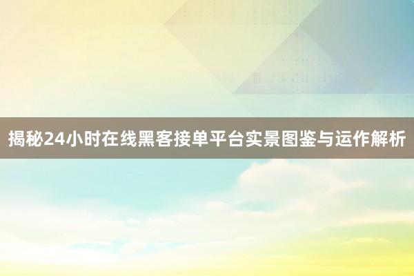 揭秘24小时在线黑客接单平台实景图鉴与运作解析