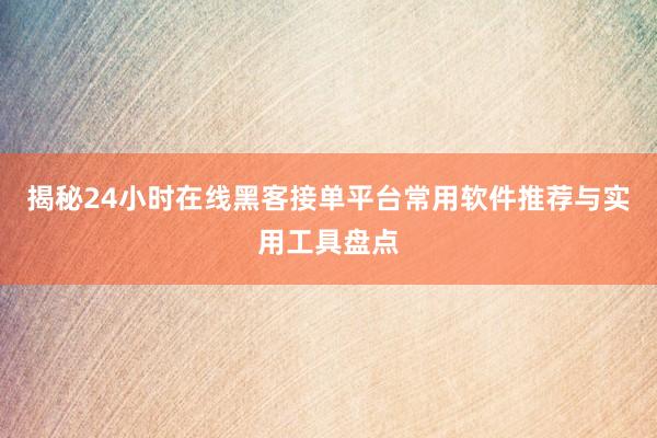 揭秘24小时在线黑客接单平台常用软件推荐与实用工具盘点