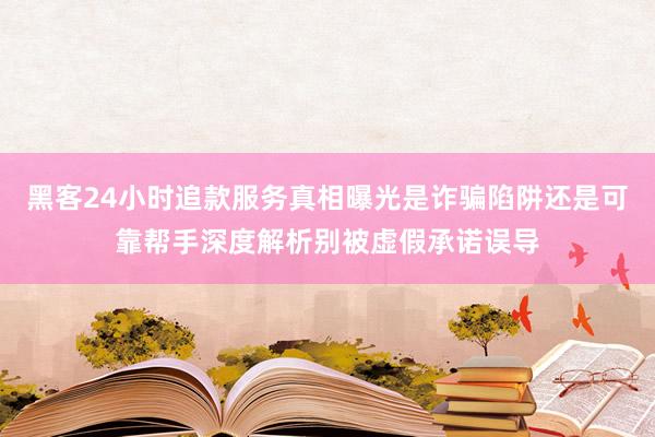黑客24小时追款服务真相曝光是诈骗陷阱还是可靠帮手深度解析别被虚假承诺误导