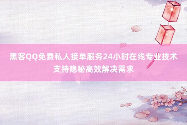 黑客QQ免费私人接单服务24小时在线专业技术支持隐秘高效解决需求
