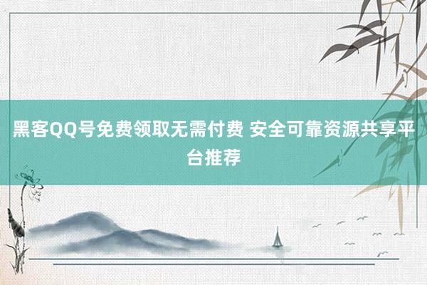 黑客QQ号免费领取无需付费 安全可靠资源共享平台推荐