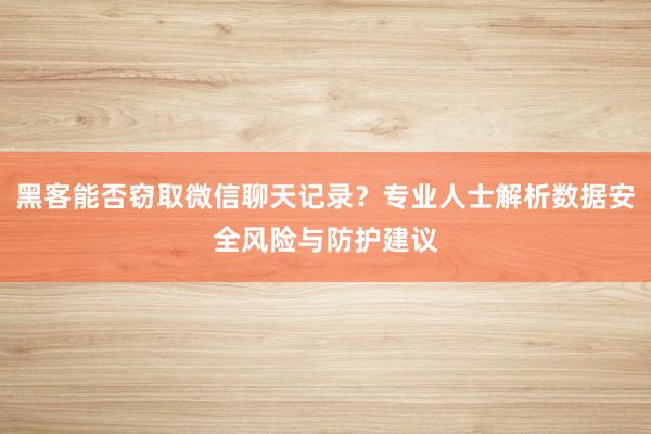 黑客能否窃取微信聊天记录？专业人士解析数据安全风险与防护建议