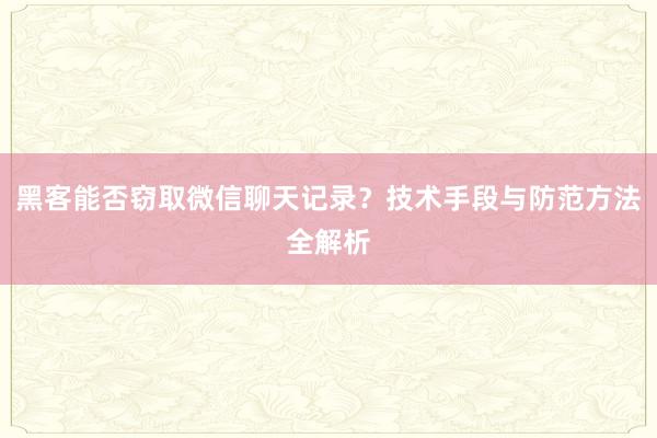 黑客能否窃取微信聊天记录？技术手段与防范方法全解析