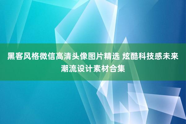 黑客风格微信高清头像图片精选 炫酷科技感未来潮流设计素材合集
