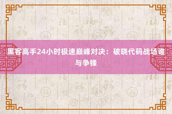 黑客高手24小时极速巅峰对决：破晓代码战场谁与争锋