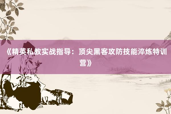 《精英私教实战指导：顶尖黑客攻防技能淬炼特训营》