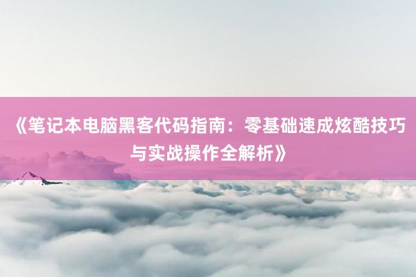 《笔记本电脑黑客代码指南：零基础速成炫酷技巧与实战操作全解析》