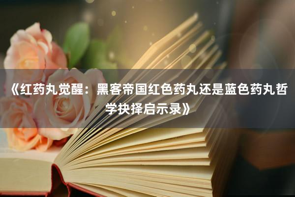 《红药丸觉醒：黑客帝国红色药丸还是蓝色药丸哲学抉择启示录》