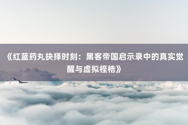 《红蓝药丸抉择时刻：黑客帝国启示录中的真实觉醒与虚拟桎梏》