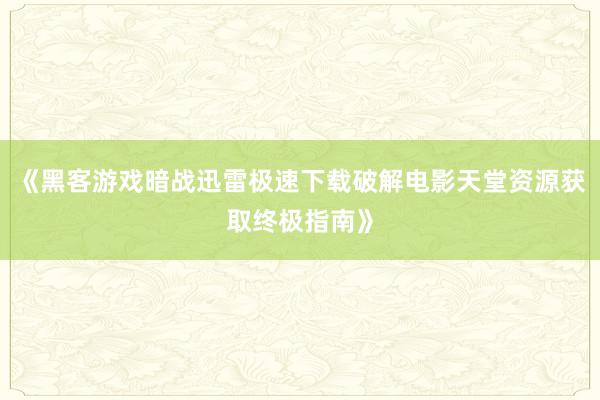 《黑客游戏暗战迅雷极速下载破解电影天堂资源获取终极指南》