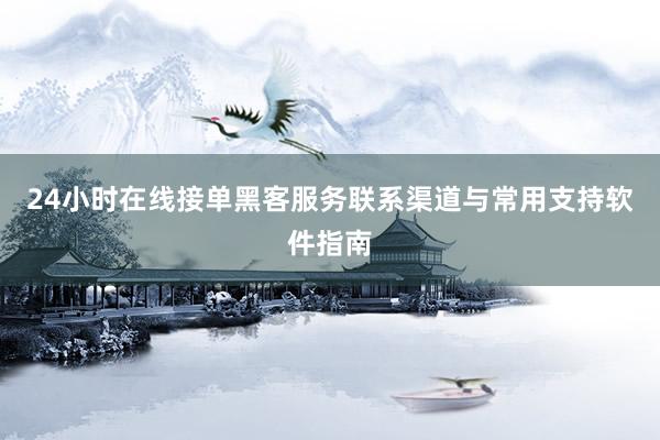 24小时在线接单黑客服务联系渠道与常用支持软件指南