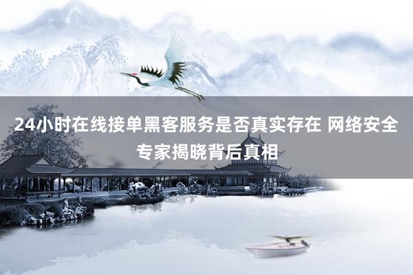 24小时在线接单黑客服务是否真实存在 网络安全专家揭晓背后真相