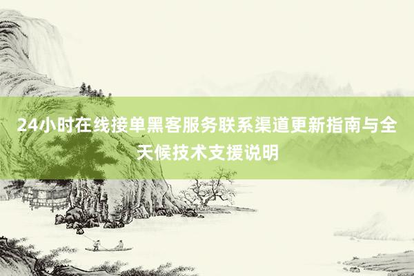24小时在线接单黑客服务联系渠道更新指南与全天候技术支援说明