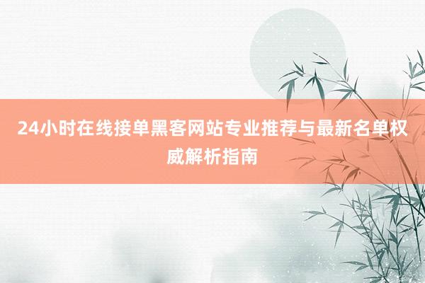 24小时在线接单黑客网站专业推荐与最新名单权威解析指南