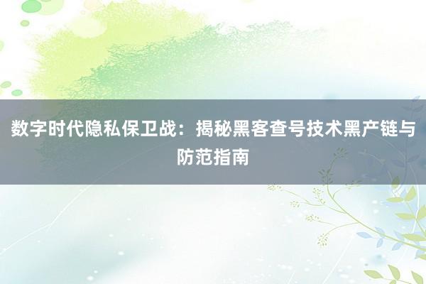 数字时代隐私保卫战：揭秘黑客查号技术黑产链与防范指南