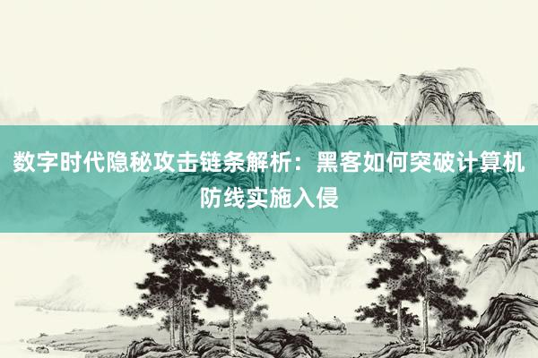 数字时代隐秘攻击链条解析：黑客如何突破计算机防线实施入侵