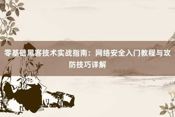零基础黑客技术实战指南：网络安全入门教程与攻防技巧详解