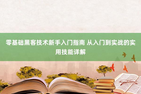 零基础黑客技术新手入门指南 从入门到实战的实用技能详解