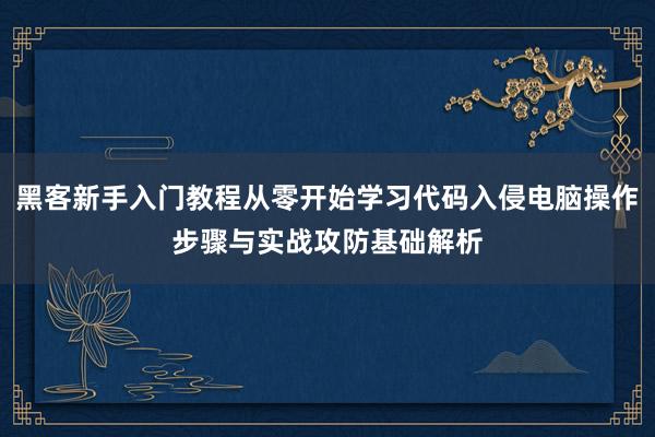黑客新手入门教程从零开始学习代码入侵电脑操作步骤与实战攻防基础解析