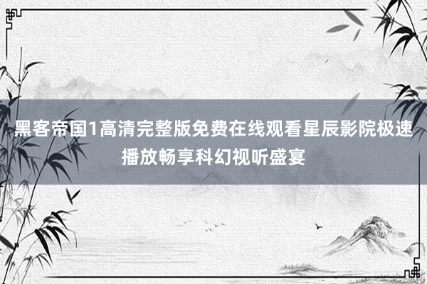 黑客帝国1高清完整版免费在线观看星辰影院极速播放畅享科幻视听盛宴