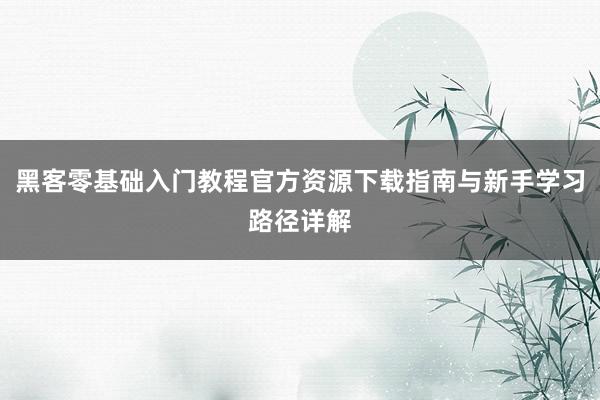 黑客零基础入门教程官方资源下载指南与新手学习路径详解