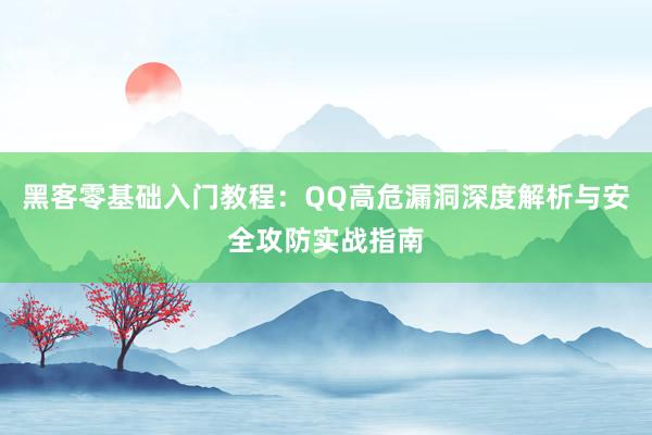 黑客零基础入门教程：QQ高危漏洞深度解析与安全攻防实战指南