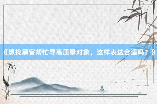 《想找黑客帮忙寻高质量对象，这样表达合适吗？》