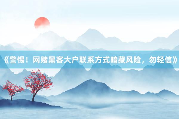《警惕！网赌黑客大户联系方式暗藏风险，勿轻信》
